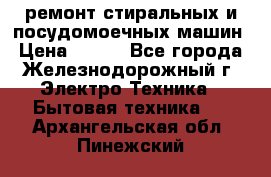 ремонт стиральных и посудомоечных машин › Цена ­ 500 - Все города, Железнодорожный г. Электро-Техника » Бытовая техника   . Архангельская обл.,Пинежский 